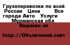 Грузоперевозки по всей России › Цена ­ 10 - Все города Авто » Услуги   . Мурманская обл.,Видяево нп